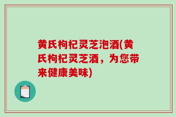黄氏枸杞灵芝泡酒(黄氏枸杞灵芝酒，为您带来健康美味)