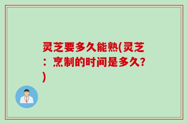 灵芝要多久能熟(灵芝：烹制的时间是多久？)