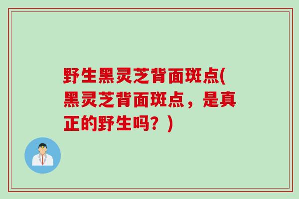 野生黑灵芝背面斑点(黑灵芝背面斑点，是真正的野生吗？)