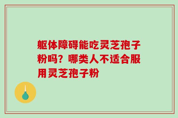 躯体障碍能吃灵芝孢子粉吗？哪类人不适合服用灵芝孢子粉