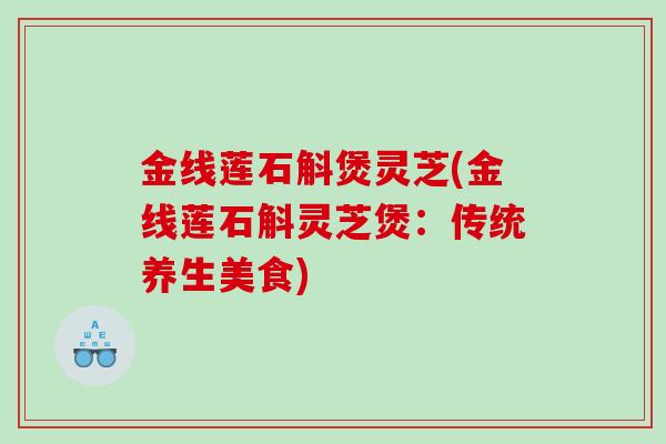 金线莲石斛煲灵芝(金线莲石斛灵芝煲：传统养生美食)