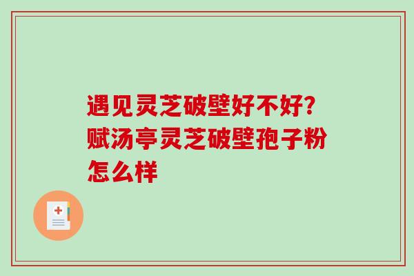 遇见灵芝破壁好不好？赋汤亭灵芝破壁孢子粉怎么样