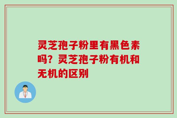 灵芝孢子粉里有黑色素吗？灵芝孢子粉有机和无机的区别