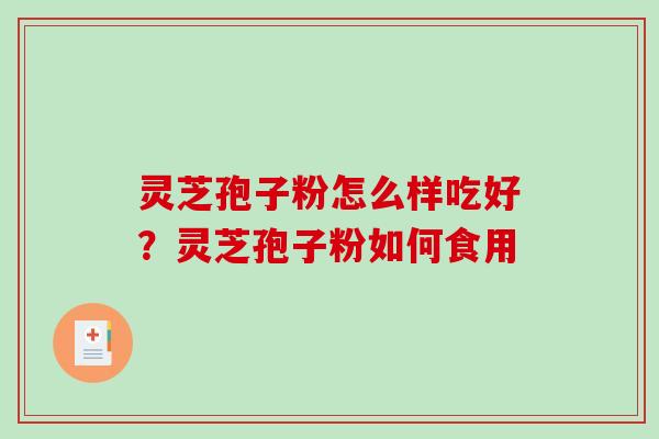 灵芝孢子粉怎么样吃好？灵芝孢子粉如何食用