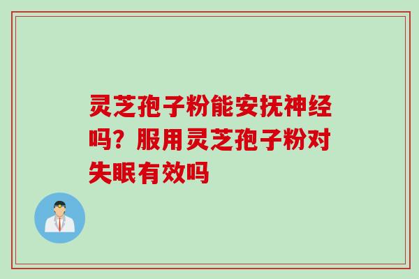 灵芝孢子粉能安抚神经吗？服用灵芝孢子粉对失眠有效吗
