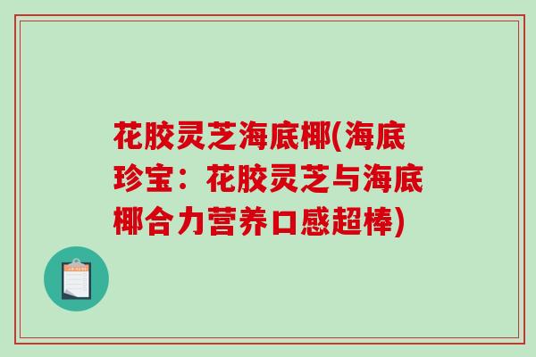 花胶灵芝海底椰(海底珍宝：花胶灵芝与海底椰合力营养口感超棒)