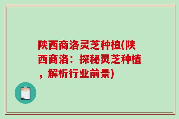 陕西商洛灵芝种植(陕西商洛：探秘灵芝种植，解析行业前景)