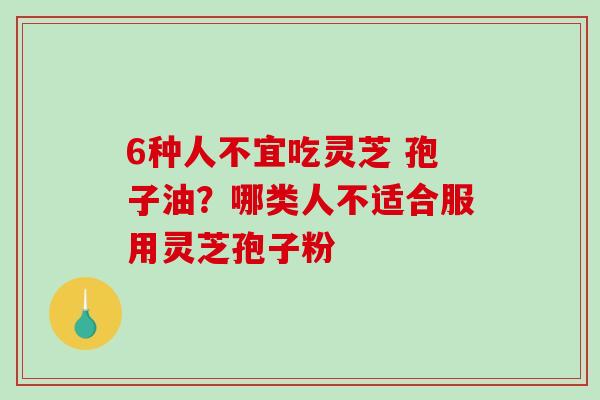 6种人不宜吃灵芝 孢子油？哪类人不适合服用灵芝孢子粉