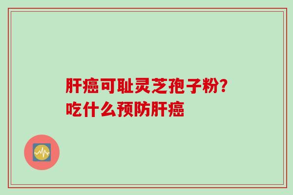 肝癌可耻灵芝孢子粉？吃什么预防肝癌