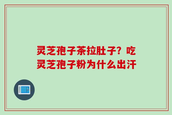 灵芝孢子茶拉肚子？吃灵芝孢子粉为什么出汗