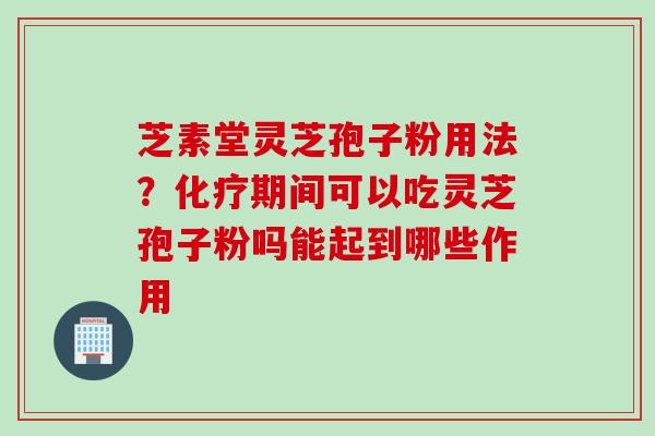 芝素堂灵芝孢子粉用法？化疗期间可以吃灵芝孢子粉吗能起到哪些作用