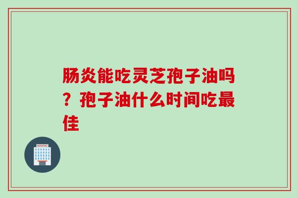 肠炎能吃灵芝孢子油吗？孢子油什么时间吃最佳