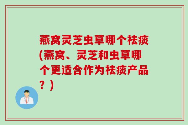 燕窝灵芝虫草哪个(燕窝、灵芝和虫草哪个更适合作为产品？)