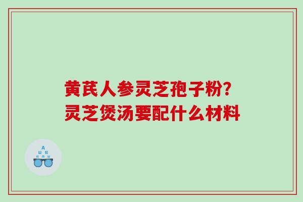 黄芪人参灵芝孢子粉？灵芝煲汤要配什么材料