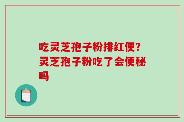 吃灵芝孢子粉排红便？灵芝孢子粉吃了会便秘吗