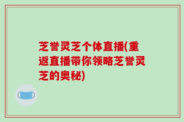 芝誉灵芝个体直播(重返直播带你领略芝誉灵芝的奥秘)