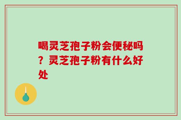 喝灵芝孢子粉会便秘吗？灵芝孢子粉有什么好处