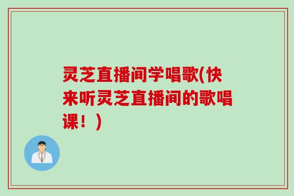 灵芝直播间学唱歌(快来听灵芝直播间的歌唱课！)