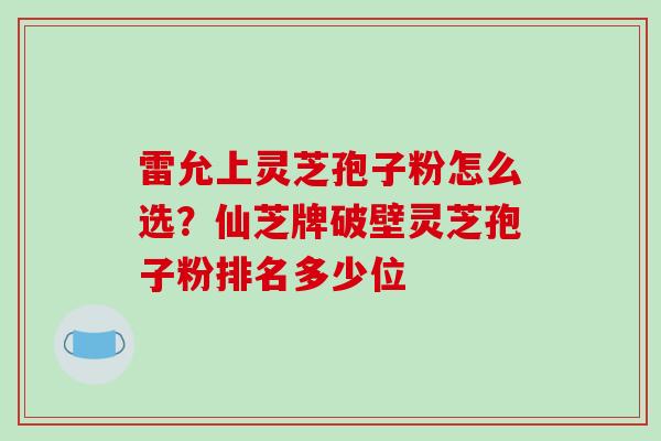雷允上灵芝孢子粉怎么选？仙芝牌破壁灵芝孢子粉排名多少位