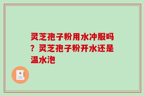 灵芝孢子粉用水冲服吗？灵芝孢子粉开水还是温水泡