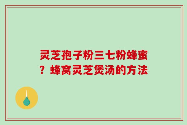 灵芝孢子粉三七粉蜂蜜？蜂窝灵芝煲汤的方法