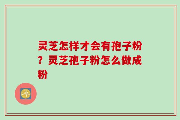 灵芝怎样才会有孢子粉?灵芝孢子粉怎么做成粉 灵芝怎样才会有孢子粉?灵芝孢子粉怎么做成粉