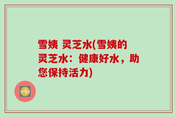 雪姨 灵芝水(雪姨的灵芝水：健康好水，助您保持活力)