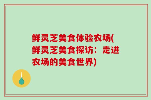 鲜灵芝美食体验农场(鲜灵芝美食探访：走进农场的美食世界)