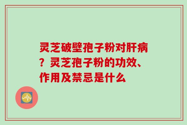 灵芝破壁孢子粉对？灵芝孢子粉的功效、作用及禁忌是什么