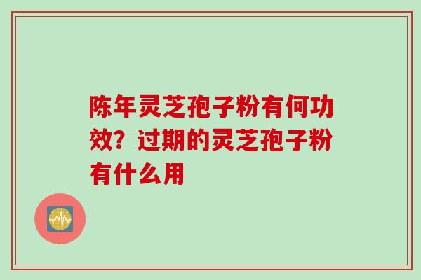 陈年灵芝孢子粉有何功效？过期的灵芝孢子粉有什么用