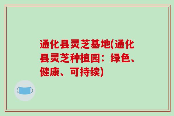 通化县灵芝基地(通化县灵芝种植园：绿色、健康、可持续)