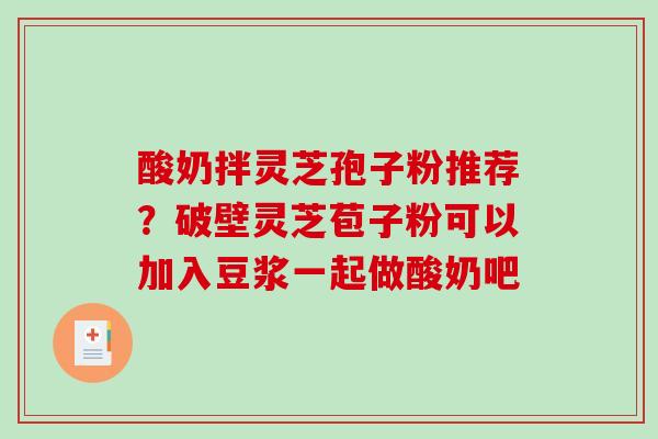 酸奶拌灵芝孢子粉推荐？破壁灵芝苞子粉可以加入豆浆一起做酸奶吧