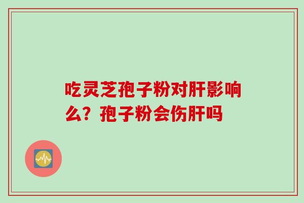 吃灵芝孢子粉对肝影响么？孢子粉会伤肝吗