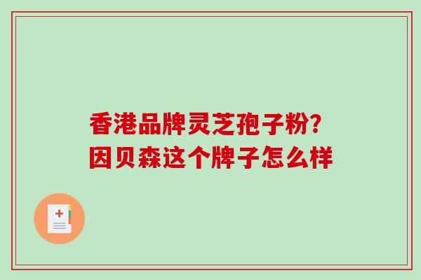 香港品牌灵芝孢子粉？因贝森这个牌子怎么样