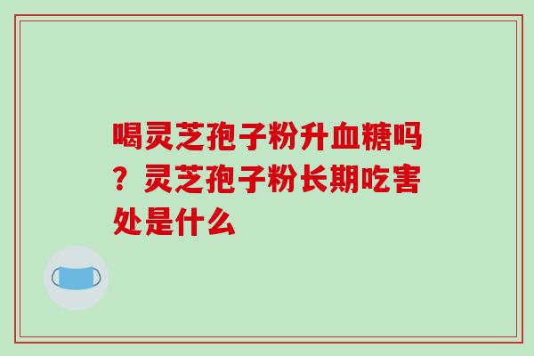 喝灵芝孢子粉升血糖吗？灵芝孢子粉长期吃害处是什么
