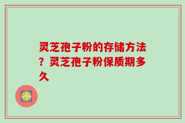 灵芝孢子粉的存储方法？灵芝孢子粉保质期多久