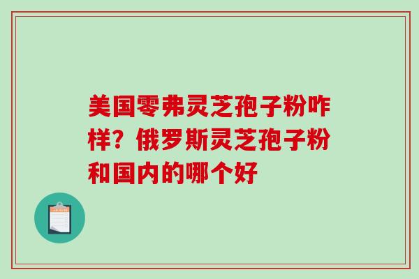 美国零弗灵芝孢子粉咋样？俄罗斯灵芝孢子粉和国内的哪个好