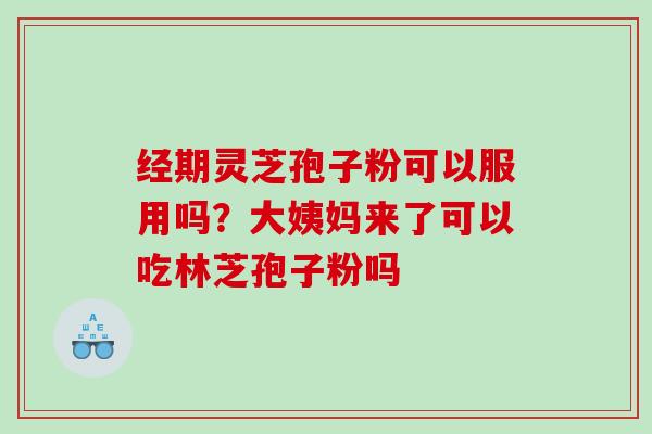 经期灵芝孢子粉可以服用吗？大姨妈来了可以吃林芝孢子粉吗