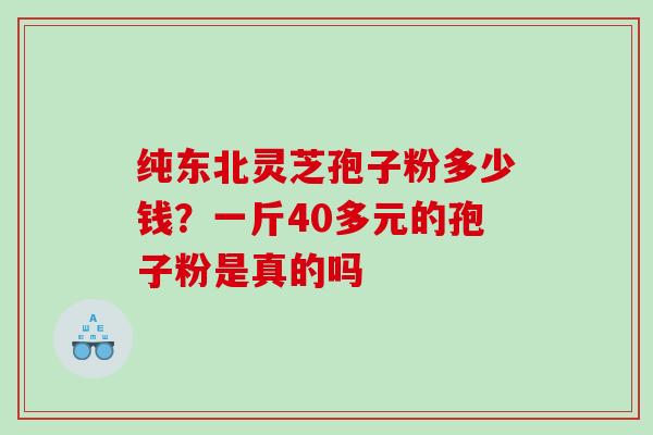 纯东北灵芝孢子粉多少钱？一斤40多元的孢子粉是真的吗