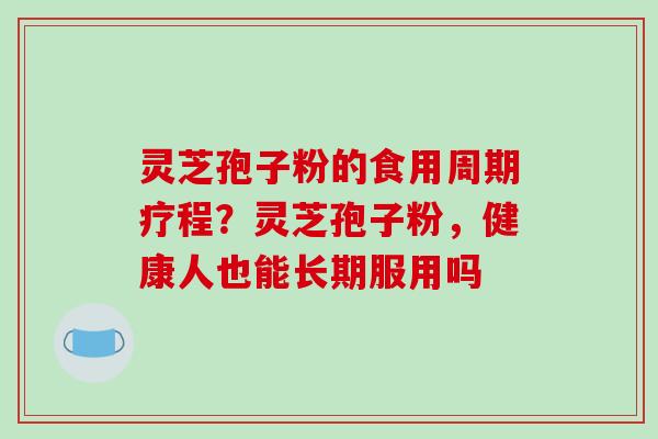 灵芝孢子粉的食用周期疗程？灵芝孢子粉，健康人也能长期服用吗