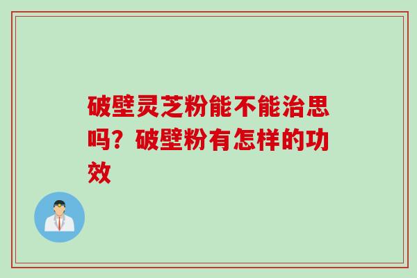 破壁灵芝粉能不能治思吗？破壁粉有怎样的功效