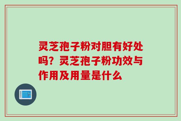 灵芝孢子粉对胆有好处吗？灵芝孢子粉功效与作用及用量是什么