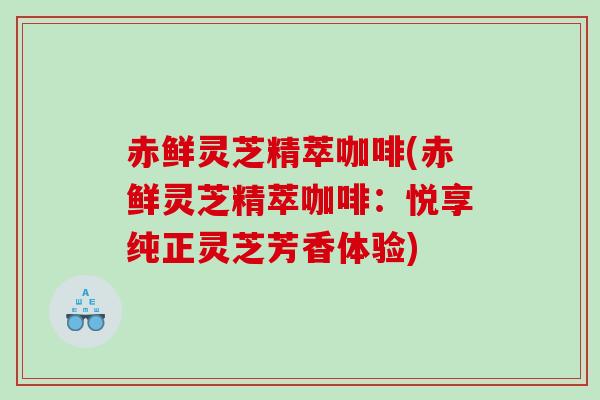赤鲜灵芝精萃咖啡(赤鲜灵芝精萃咖啡：悦享纯正灵芝芳香体验)