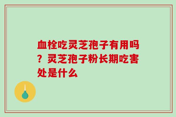 血栓吃灵芝孢子有用吗？灵芝孢子粉长期吃害处是什么