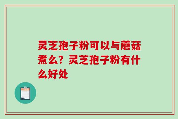 灵芝孢子粉可以与蘑菇煮么？灵芝孢子粉有什么好处