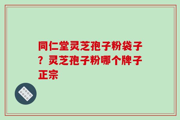同仁堂灵芝孢子粉袋子？灵芝孢子粉哪个牌子正宗