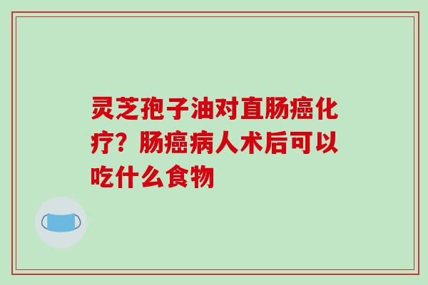 灵芝孢子油对直肠癌化疗？肠癌病人术后可以吃什么食物