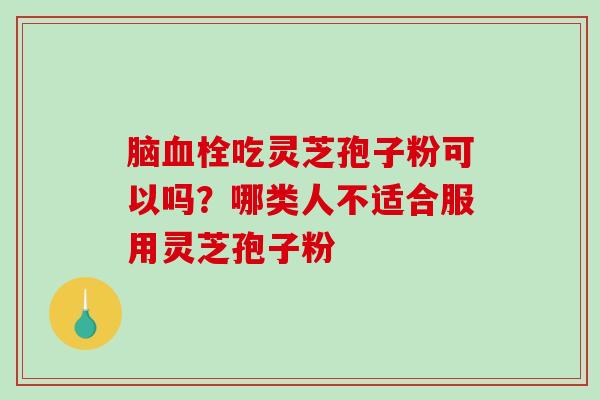 脑血栓吃灵芝孢子粉可以吗？哪类人不适合服用灵芝孢子粉