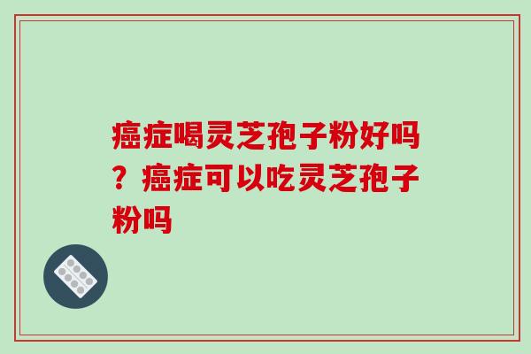 癌症喝灵芝孢子粉好吗？癌症可以吃灵芝孢子粉吗