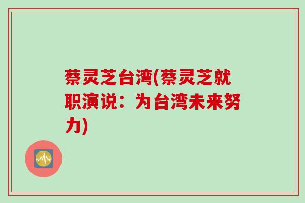 蔡灵芝台湾(蔡灵芝就职演说：为台湾未来努力)